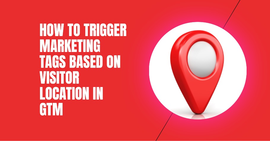 How to Trigger Marketing Tags Based on Visitor Location in GTM